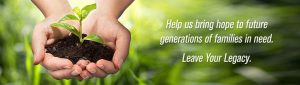 Help us bring hope to future generations of families in need. Leave Your Legacy.