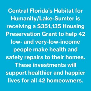 Central Florida’s Habitat for Humanity/Lake-Sumter is receiving a $351,135 Housing Preservation Grant to help 42 low- and very-low-income people make health and safety repairs to their homes. These investments will support healthier and happier lives for all 42 homeowners.